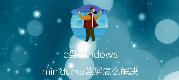 c盘windows minidump蓝屏怎么解决 window上如何设置才能获取dump文件？